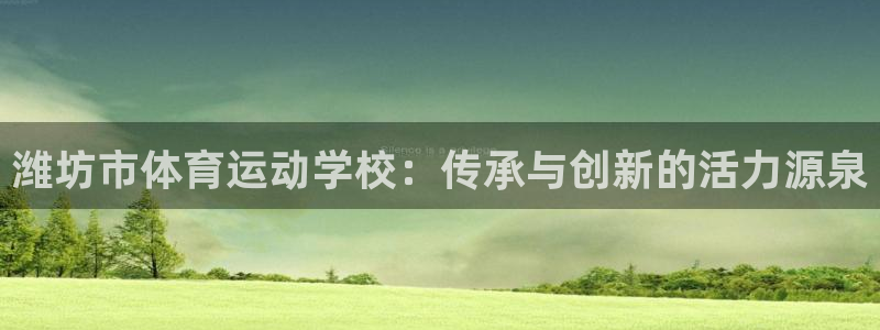 德国米兰体育官方正版app集团:潍坊市体育运动学校:传承与创