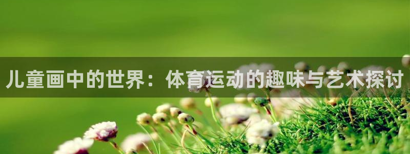 米兰体育官网下载招商电话:儿童画中的世界:体育运动的趣味与艺